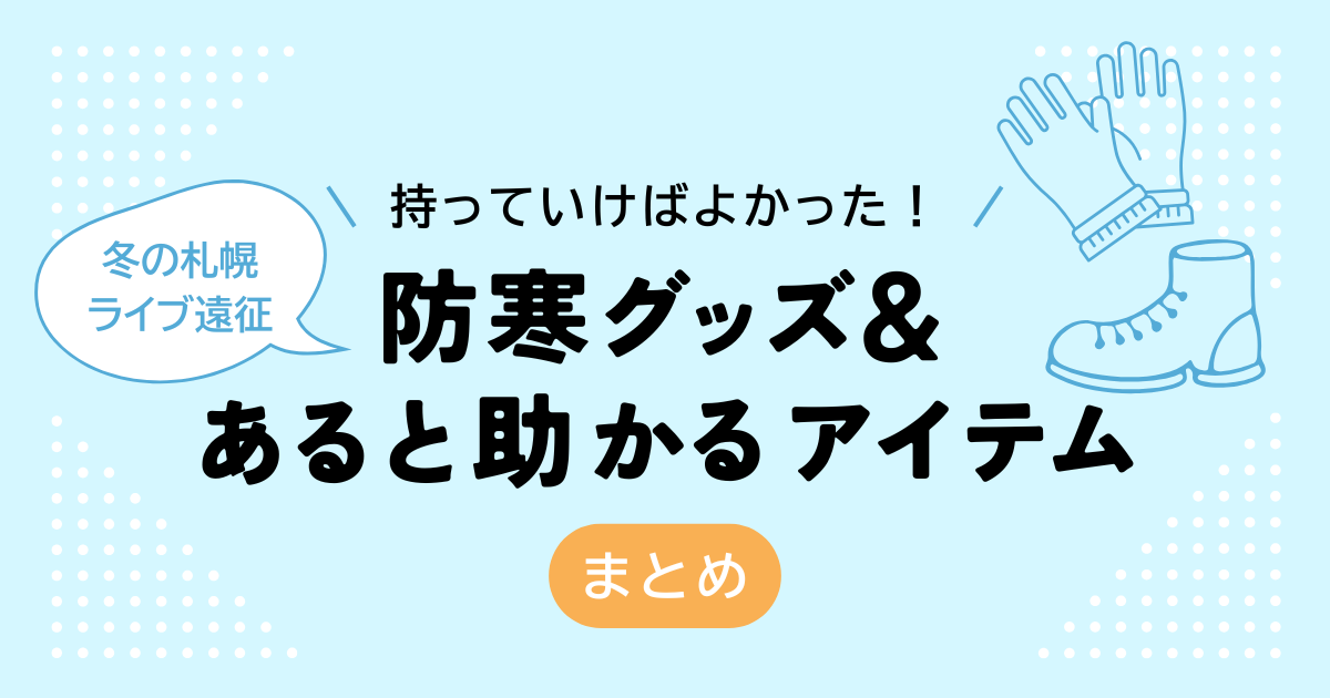 持っていけばよかった！冬の札幌ライブ遠征│防寒グッズ＆あると助かるアイテム【まとめ】
